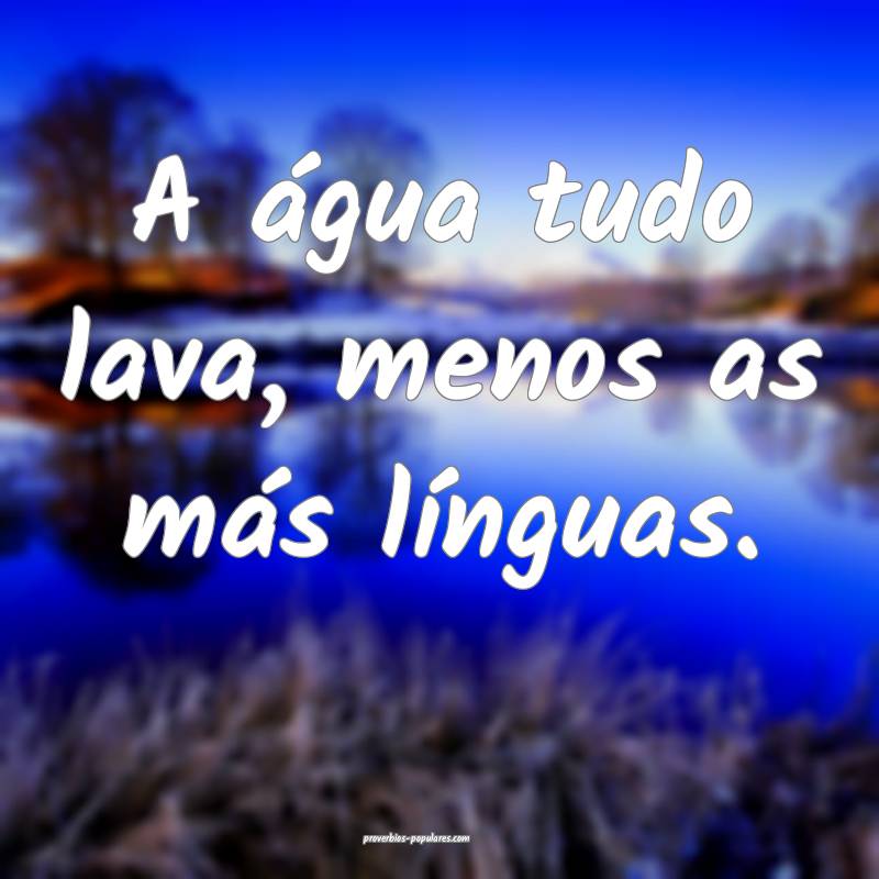 A água tudo lava, menos as más línguas.
...