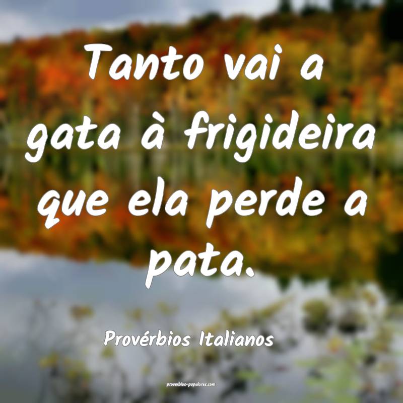 Tanto vai a gata à frigideira que ela perde a pata.
...