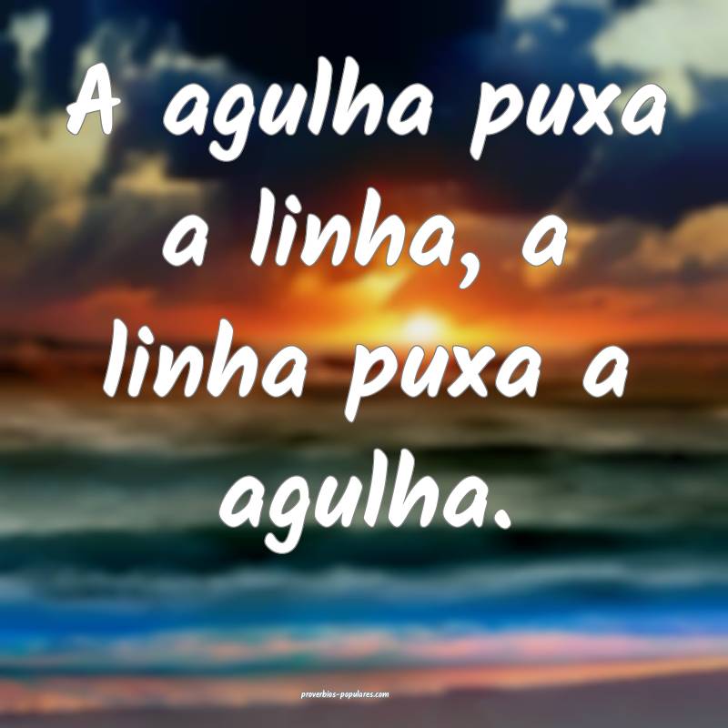 A agulha puxa a linha, a linha puxa a agulha.
...