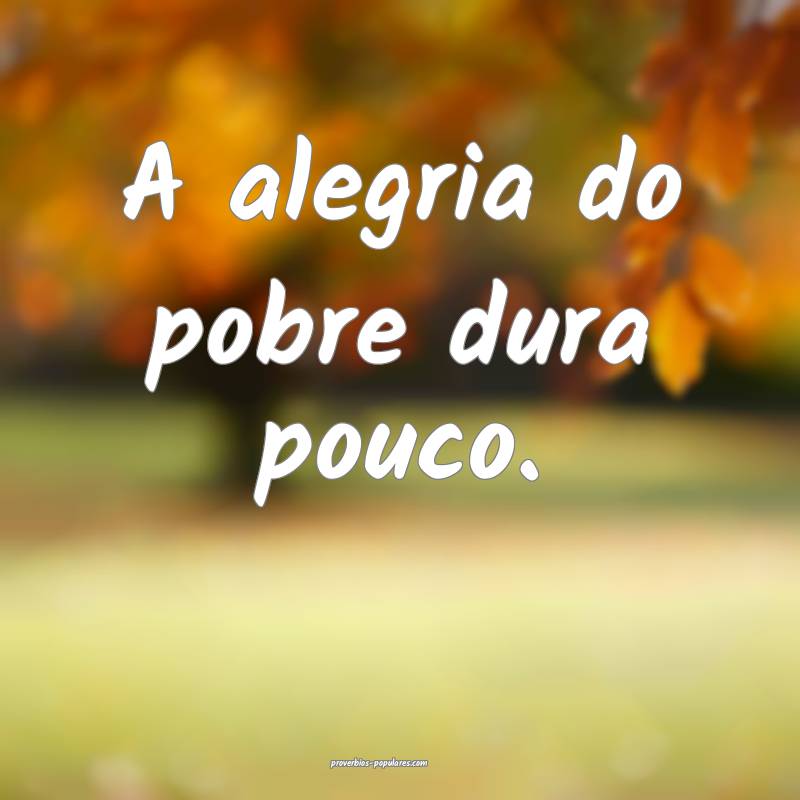 A alegria do pobre dura pouco.
...