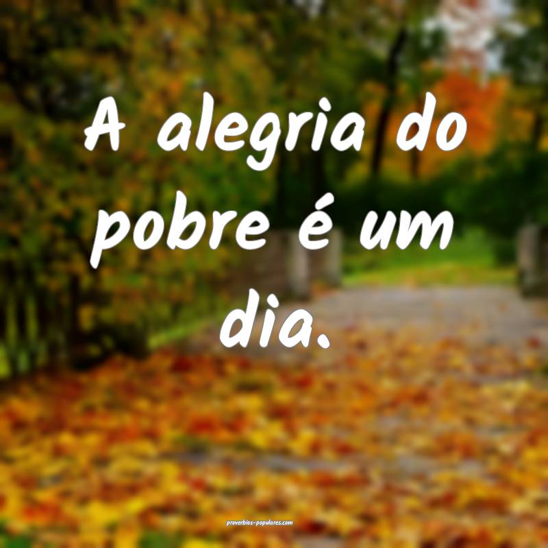 A alegria do pobre é um dia.
...