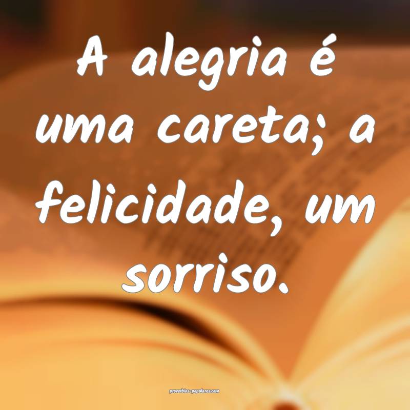 A alegria é uma careta; a felicidade, um sorriso.
...