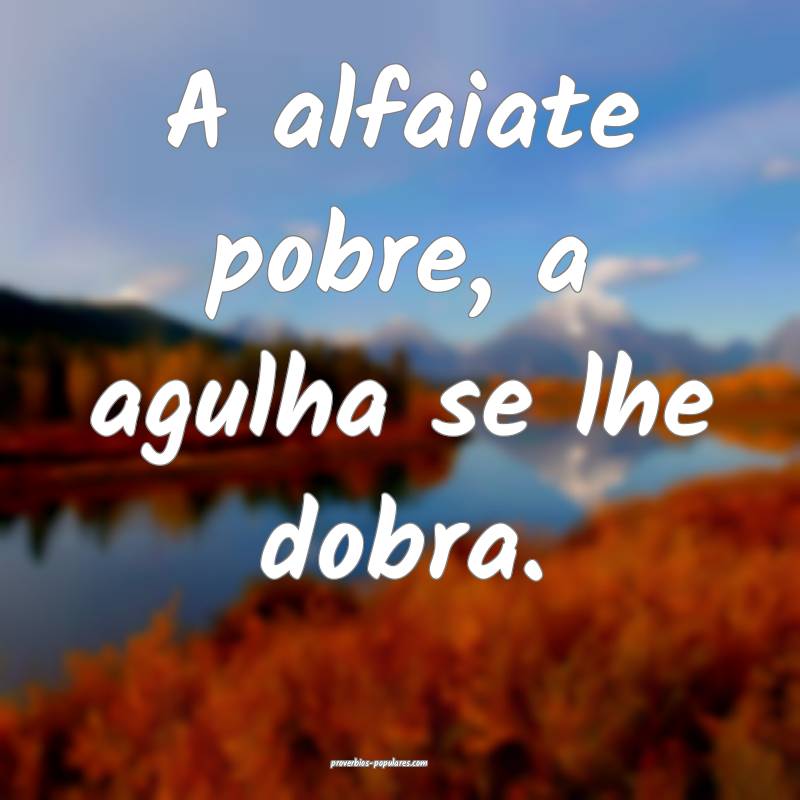 A alfaiate pobre, a agulha se lhe dobra.
...