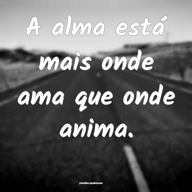 A alma está mais onde ama que onde anima.
...