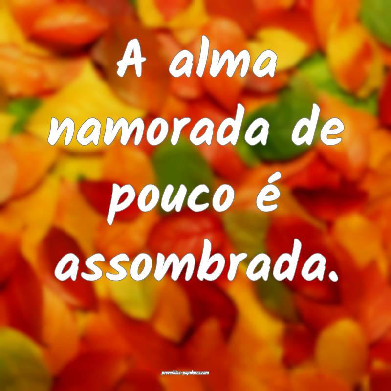 A alma namorada de pouco é assombrada.
...