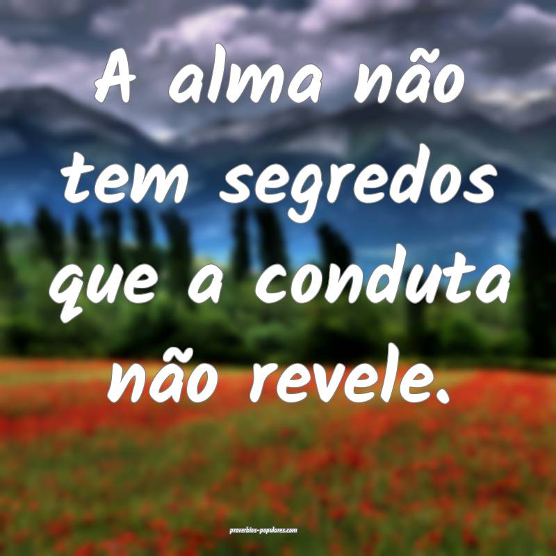 A alma não tem segredos que a conduta não revele ...