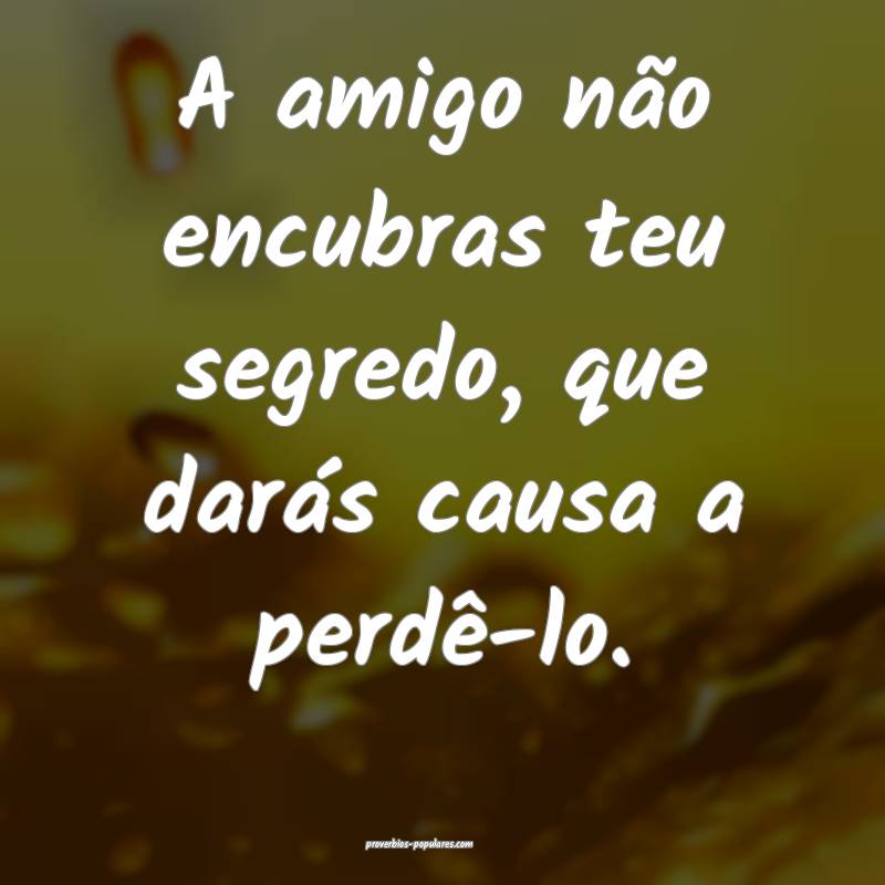 A amigo não encubras teu segredo, que darás causa a perdê-lo.
...