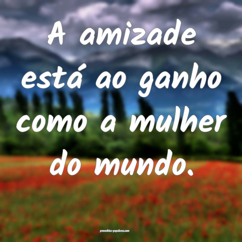 A amizade está ao ganho como a mulher do mundo.
...