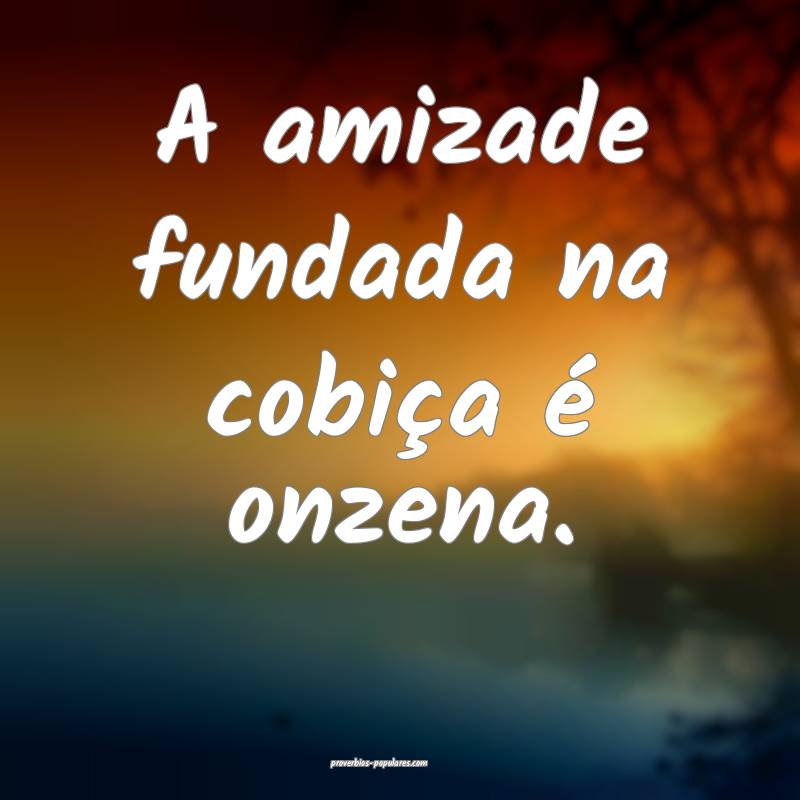 A amizade fundada na cobiça é onzena.
...