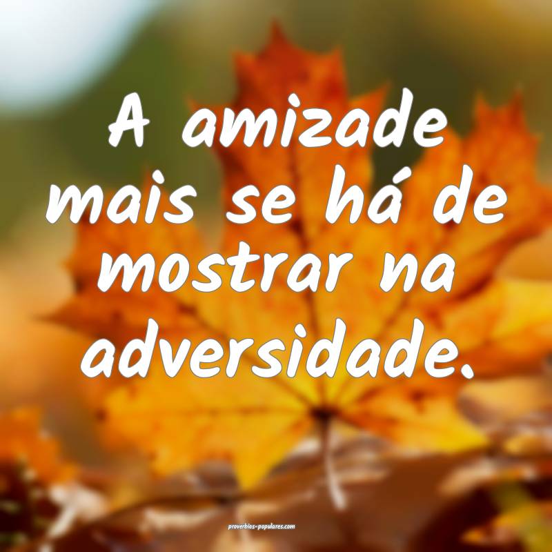 A amizade mais se há de mostrar na adversidade.
...