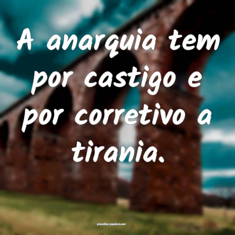 A anarquia tem por castigo e por corretivo a tirania.
...