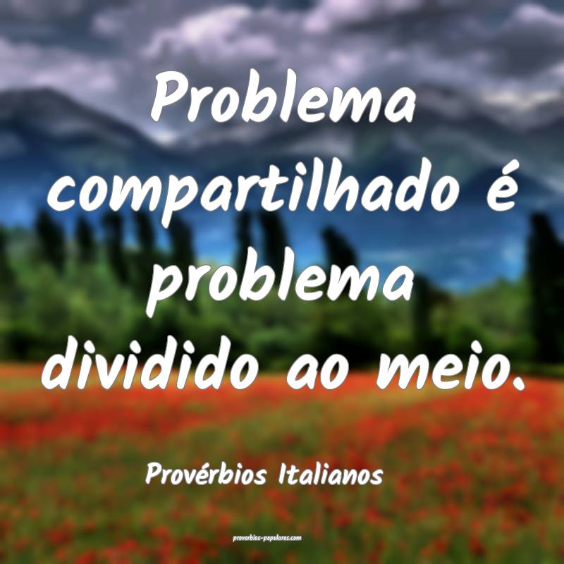 Problema compartilhado é problema dividido ao meio.
...