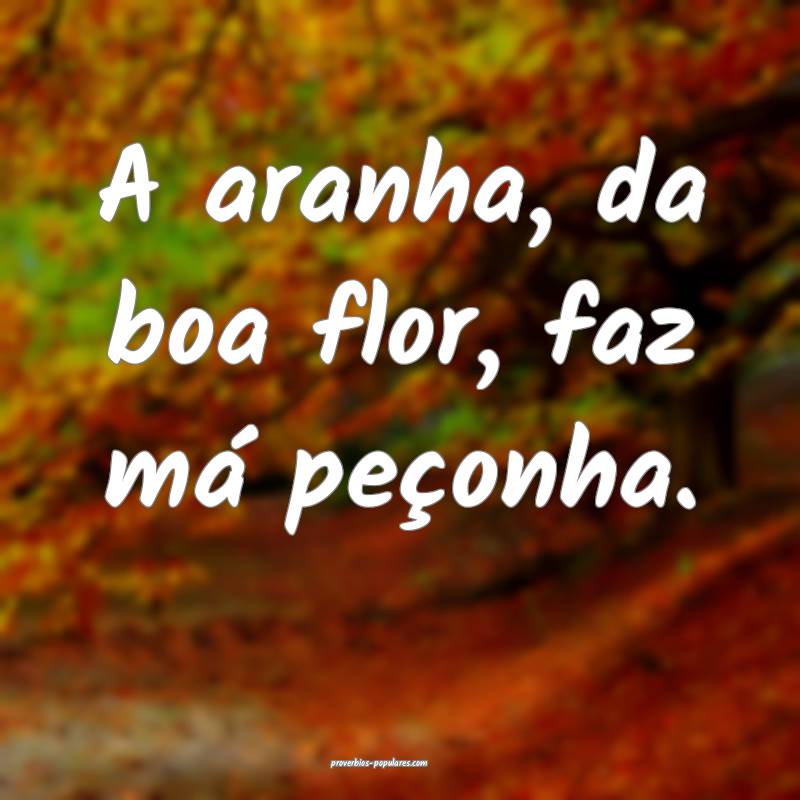 A aranha, da boa flor, faz má peçonha.
 ...