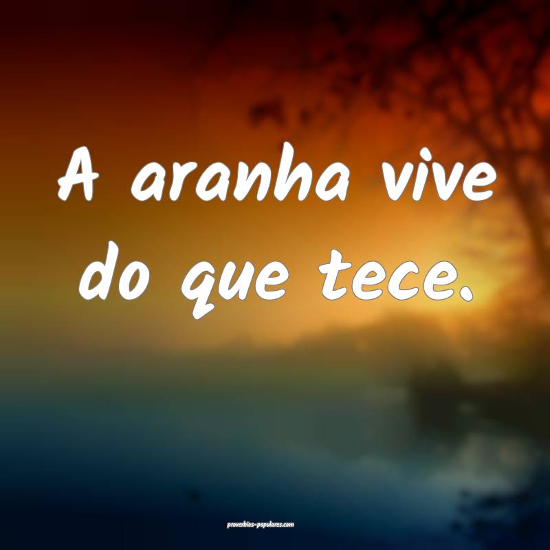 A aranha vive do que tece.
 ...
