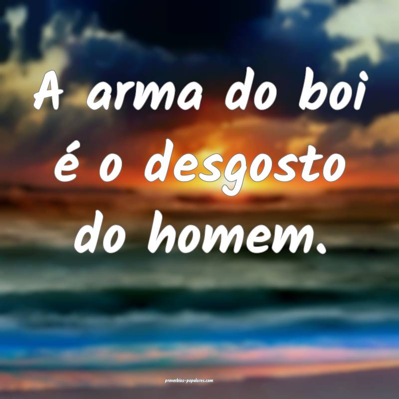 A arma do boi é o desgosto do homem.
 ...