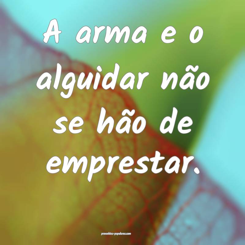 A arma e o alguidar não se hão de emprestar.
...