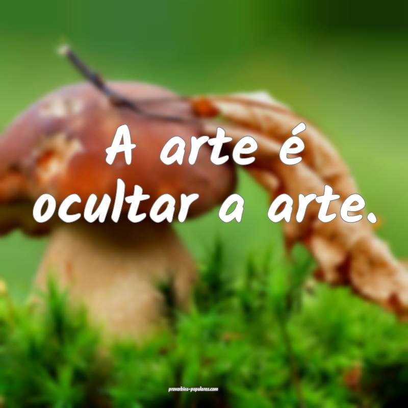 A arte é ocultar a arte.
 ...