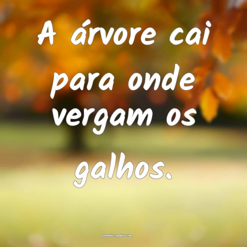 A árvore cai para onde vergam os galhos.
...