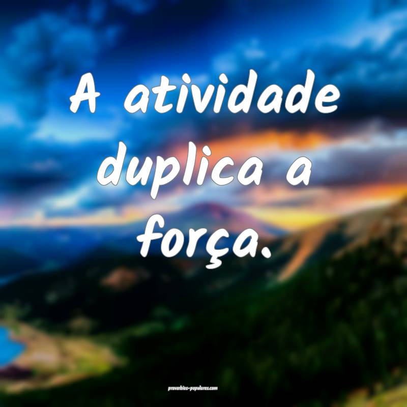 A atividade duplica a força.
...
