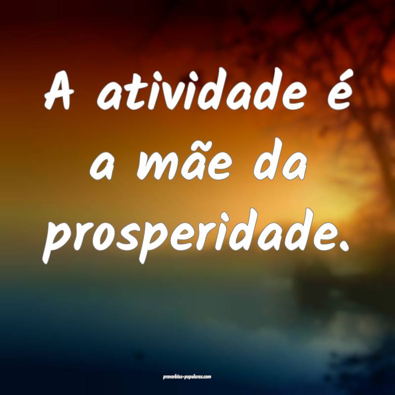 A atividade é a mãe da prosperidade.
...