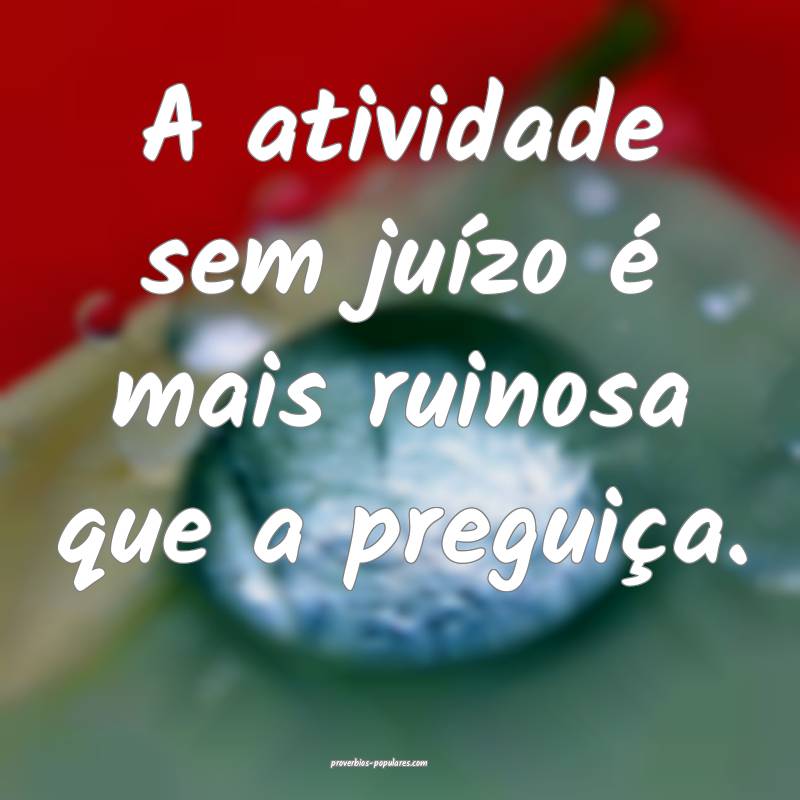 A atividade sem juízo é mais ruinosa que a pregu ...