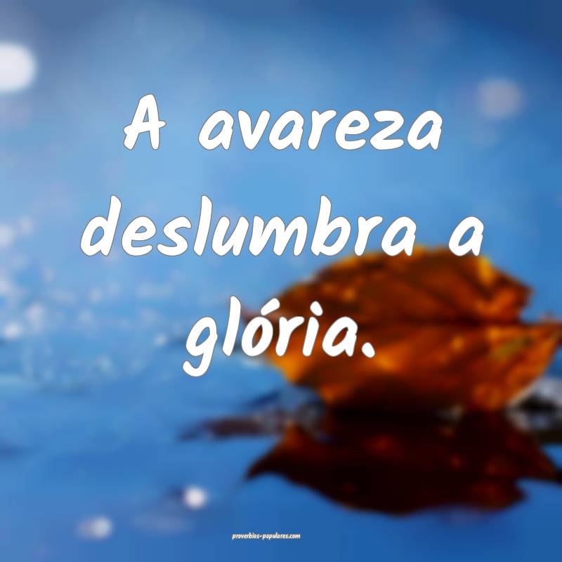 A avareza deslumbra a glória.
...