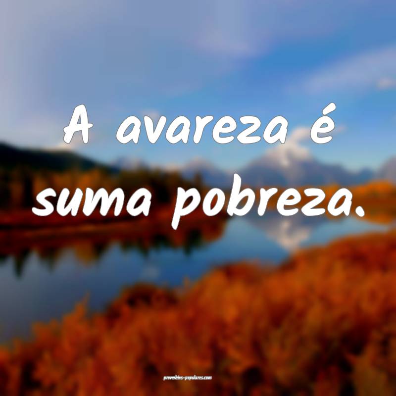 A avareza é suma pobreza.
...