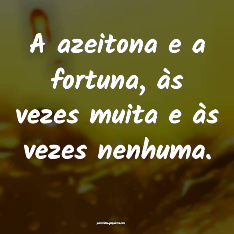 A azeitona e a fortuna, às vezes muita e às vezes nenhuma.
...