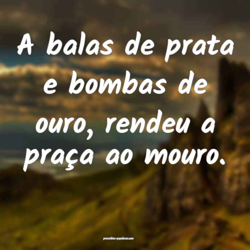 A balas de prata e bombas de ouro, rendeu a praça ao mouro.
...
