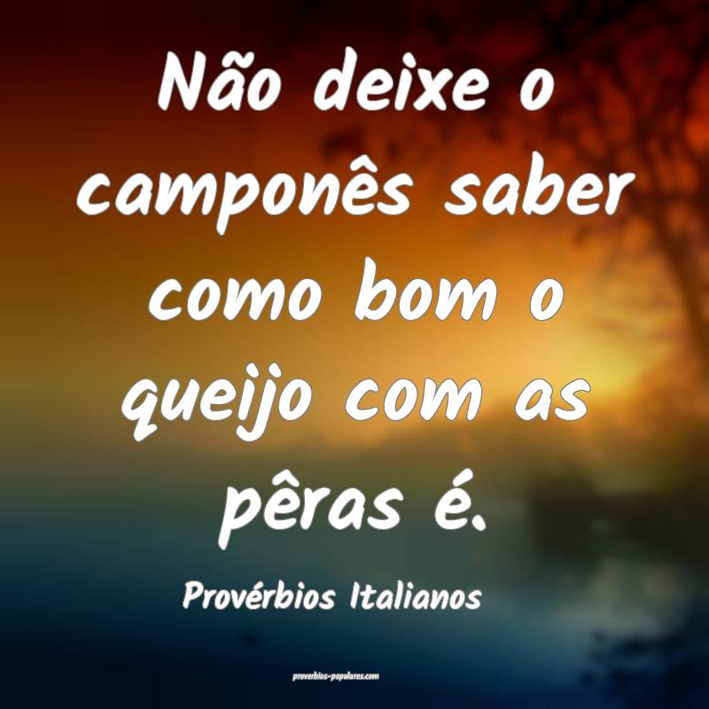 Não deixe o camponês saber como bom o queijo com as pêras é.
...