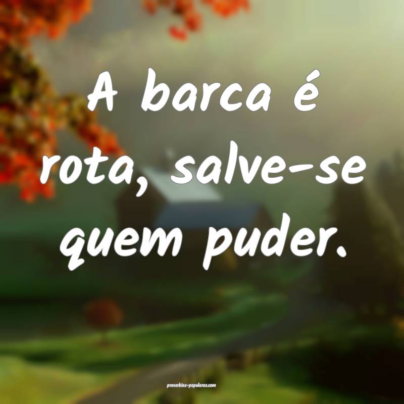 A barca é rota, salve-se quem puder.
...