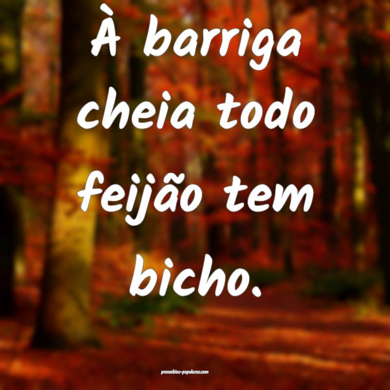 À barriga cheia todo feijão tem bicho.
 ...