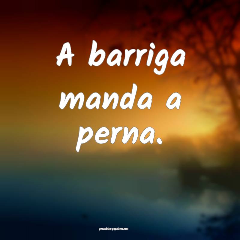 A barriga manda a perna.
...