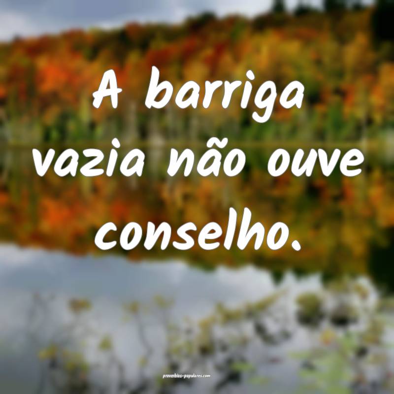 A barriga vazia não ouve conselho.
...