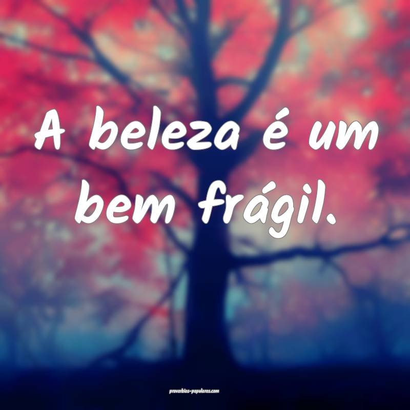 A beleza é um bem frágil.
 ...