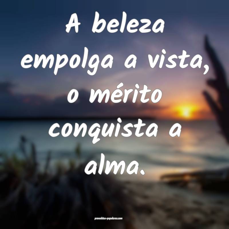 A beleza empolga a vista, o mérito conquista a alma.
...