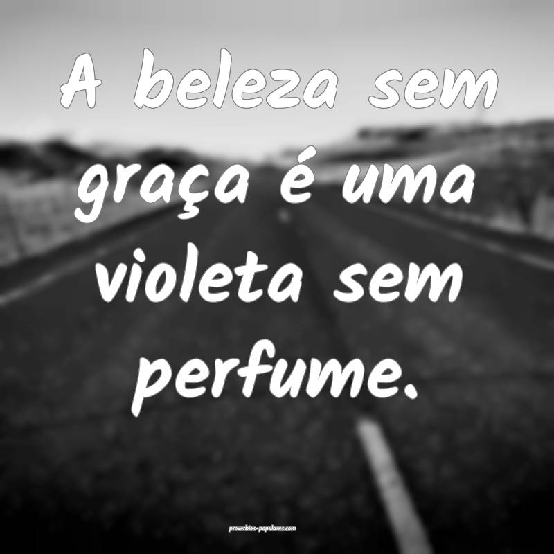 A beleza sem graça é uma violeta sem perfume.
...