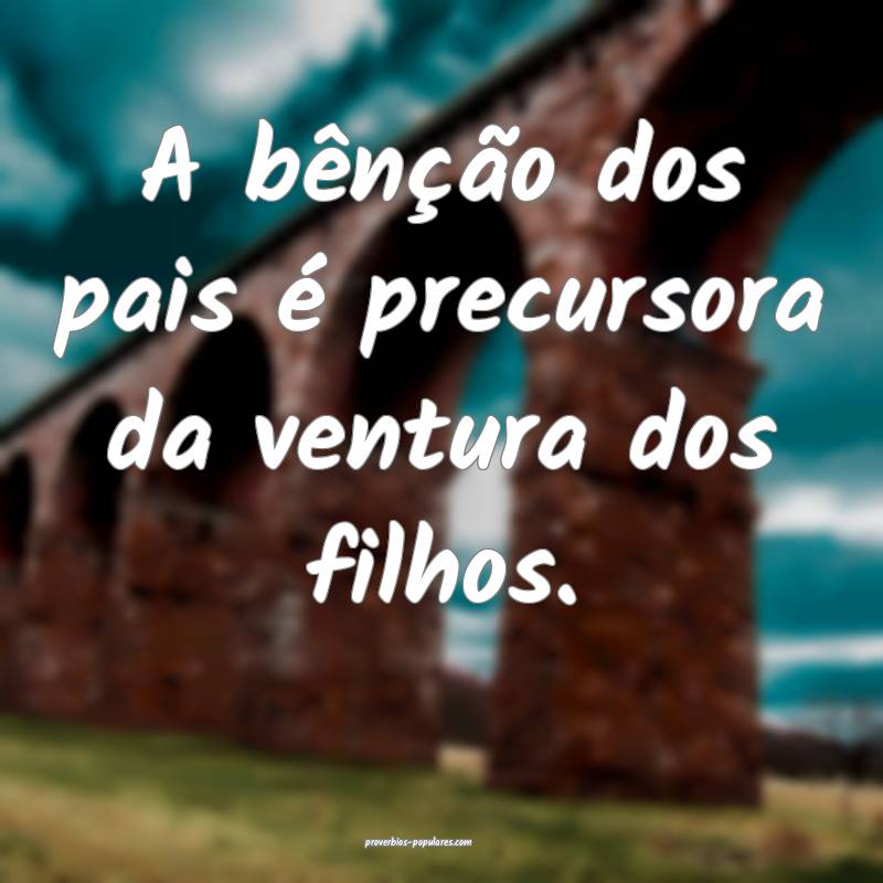 A bênção dos pais é precursora da ventura dos filhos.
...