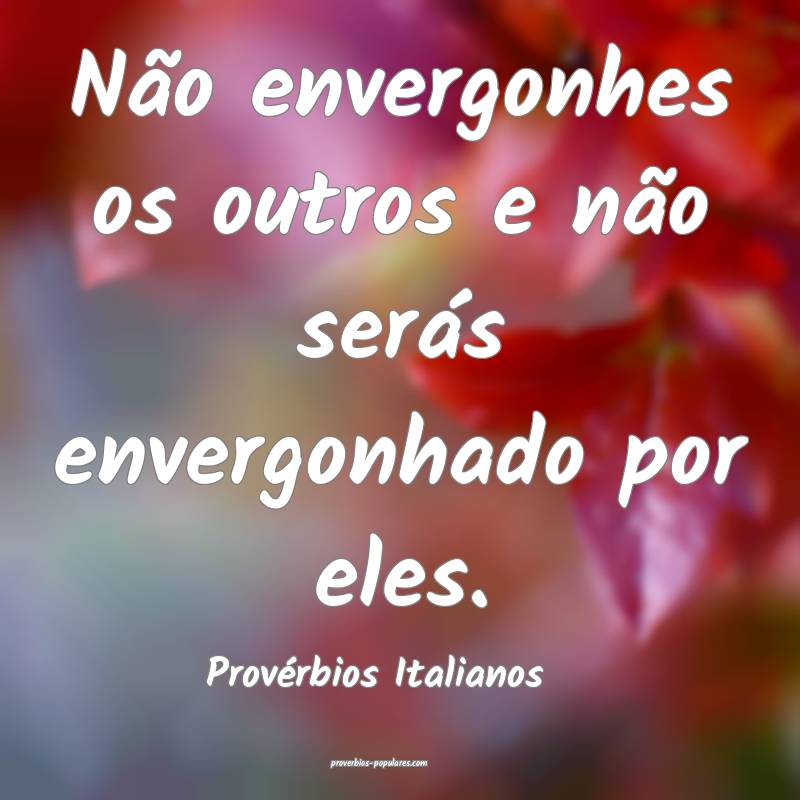 Não envergonhes os outros e não serás envergonhado por eles.
...