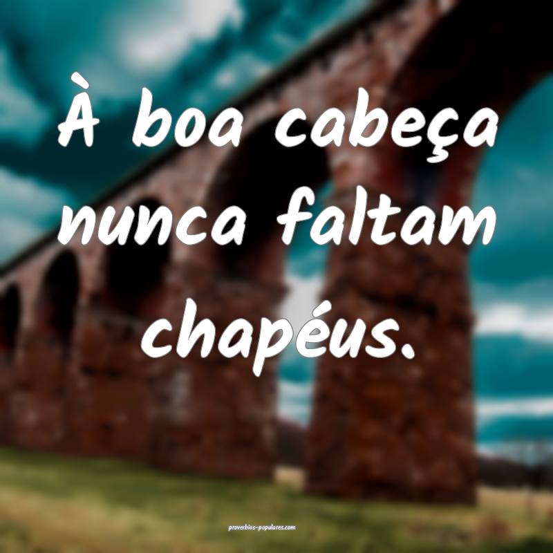 À boa cabeça nunca faltam chapéus.
...