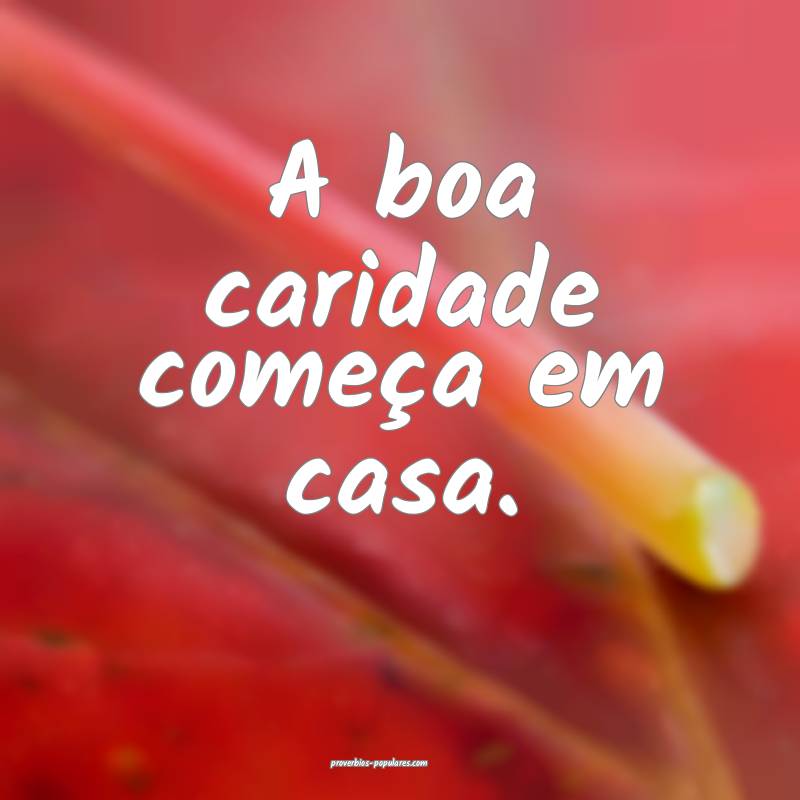 A boa caridade começa em casa.
...