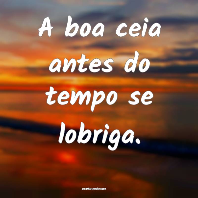 A boa ceia antes do tempo se lobriga.
...
