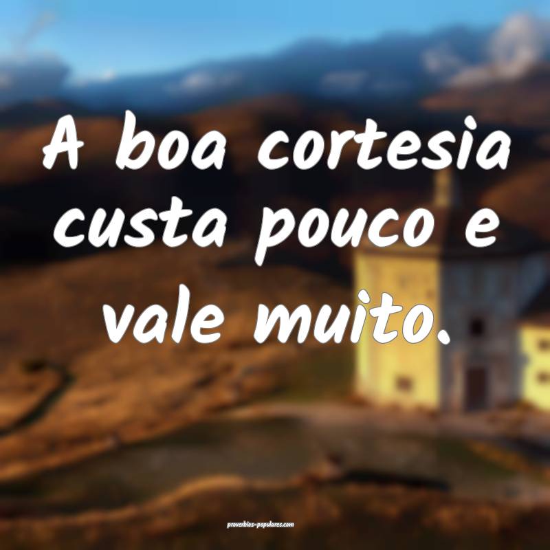 A boa cortesia custa pouco e vale muito.
...