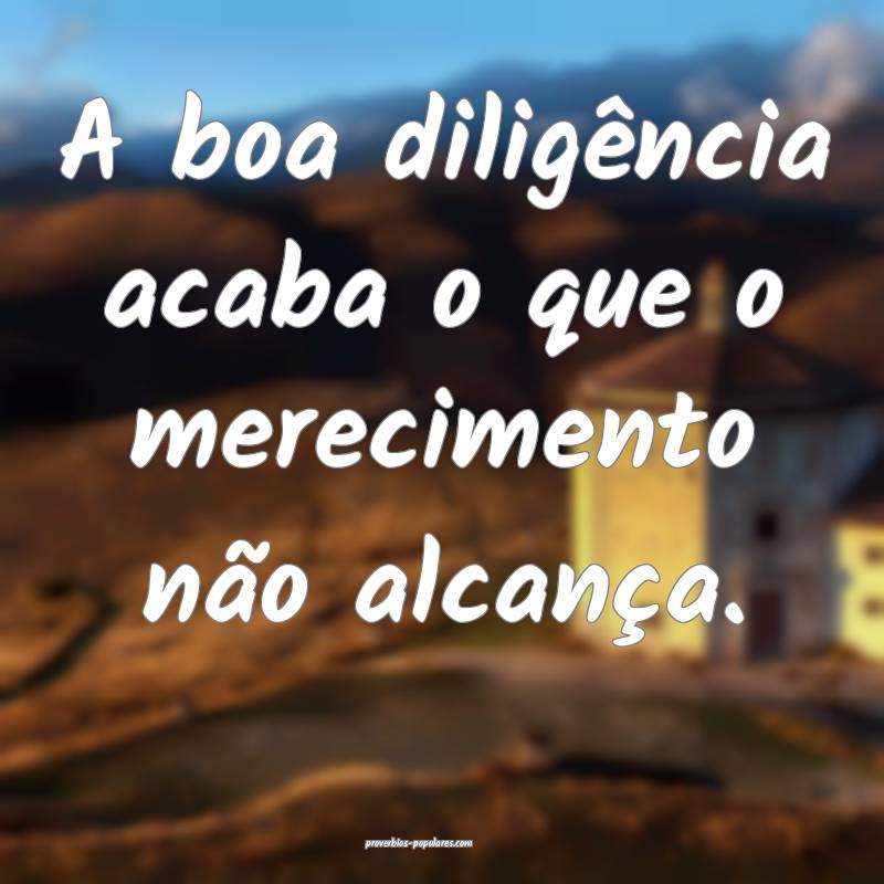 A boa diligência acaba o que o merecimento não alcança.
...