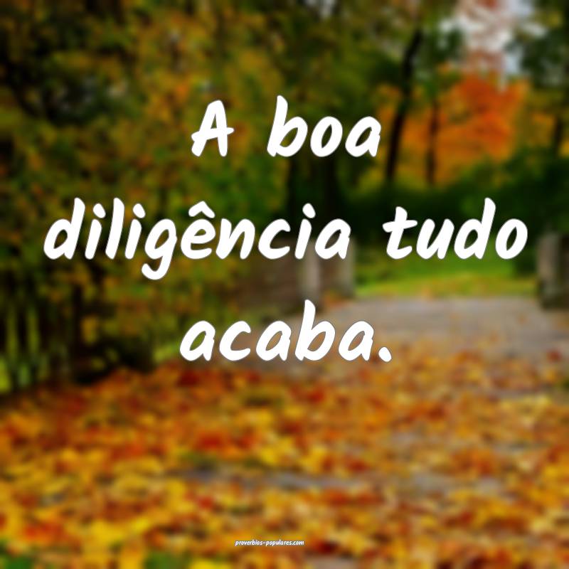 A boa diligência tudo acaba.
...