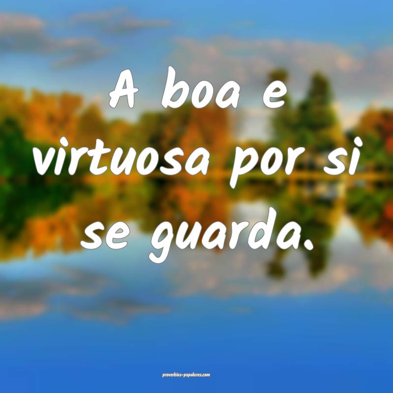 A boa e virtuosa por si se guarda.
...