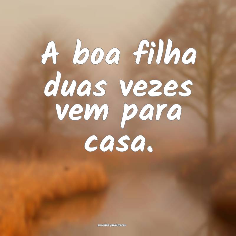 A boa filha duas vezes vem para casa.
 ...