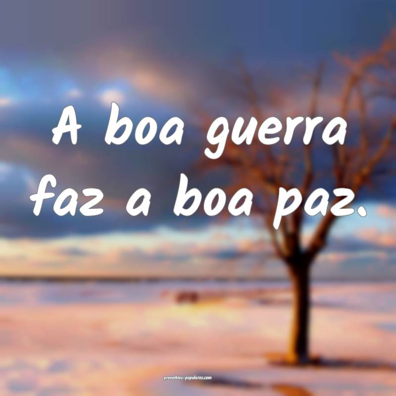 A boa guerra faz a boa paz.
 ...