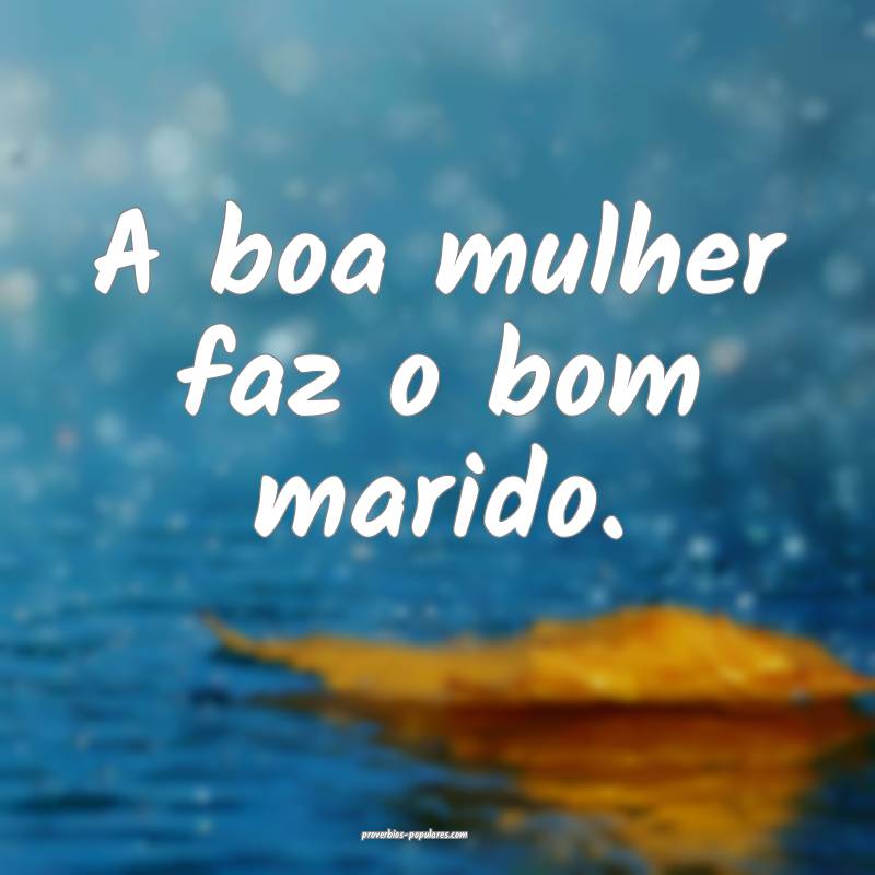 A boa mulher faz o bom marido.
...