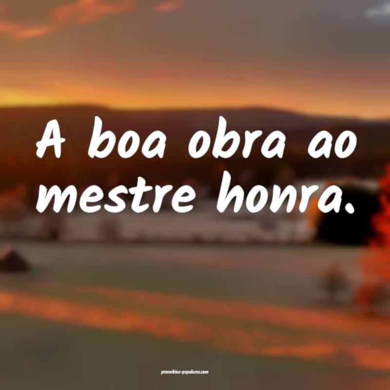 A boa obra ao mestre honra.
...